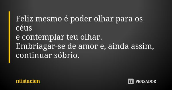 Feliz mesmo é poder olhar para os céus e contemplar teu olhar. Embriagar-se de amor e, ainda assim, continuar sóbrio.... Frase de ntistacien.