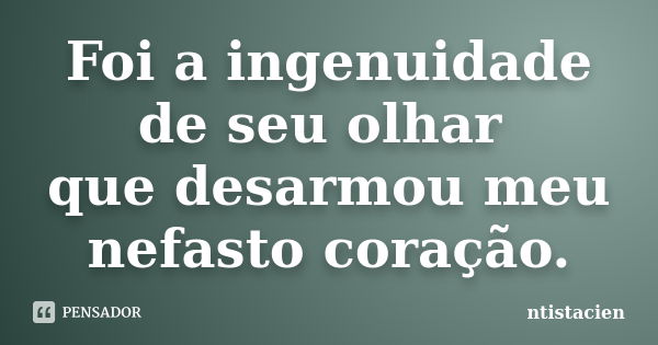 Foi a ingenuidade de seu olhar que desarmou meu nefasto coração.... Frase de ntistacien.