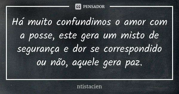 Há muito confundimos o amor com a posse, este gera um misto de segurança e dor se correspondido ou não, aquele gera paz.... Frase de ntistacien.