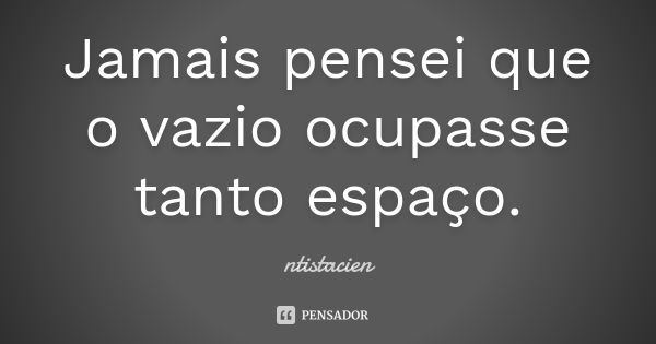 Jamais pensei que o vazio ocupasse tanto espaço.... Frase de ntistacien.