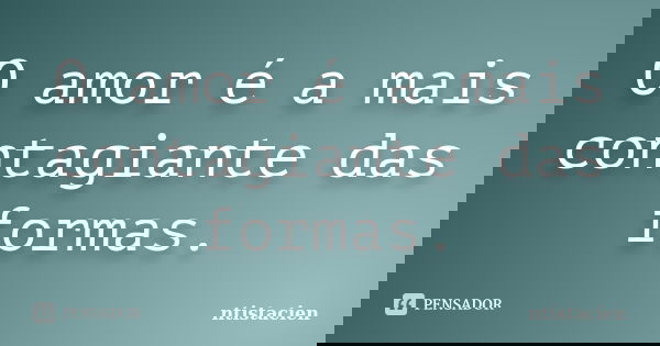 O amor é a mais contagiante das formas.... Frase de ntistacien.
