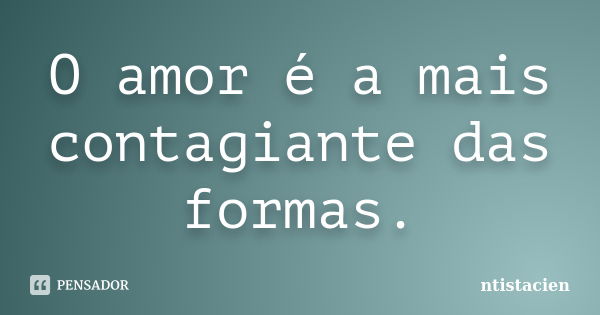 O amor é a mais contagiante das formas.... Frase de ntistacien.