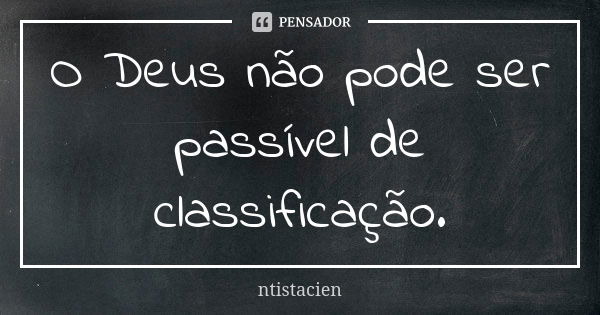 O Deus não pode ser passível de classificação.... Frase de ntistacien.