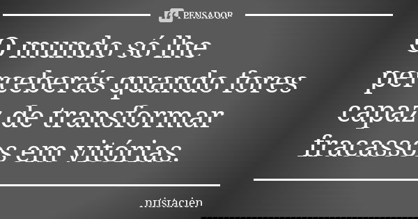 O mundo só lhe perceberás quando fores capaz de transformar fracassos em vitórias.... Frase de ntistacien.