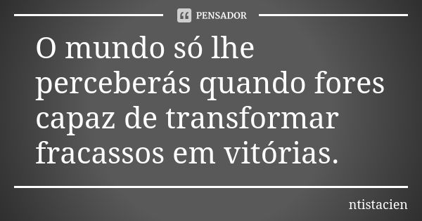 O mundo só lhe perceberás quando fores capaz de transformar fracassos em vitórias.... Frase de ntistacien.