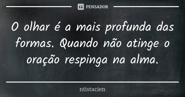 O olhar é a mais profunda das formas. Quando não atinge o oração respinga na alma.... Frase de ntistacien.