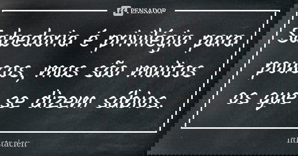Sabedoria é privilégio para poucos, mas são muitos os que se dizem sábios.... Frase de ntistacien.