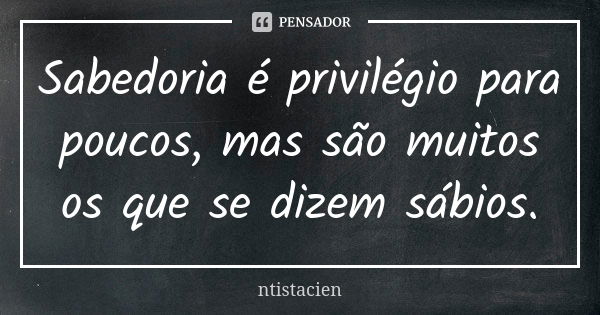 Sabedoria é privilégio para poucos, mas são muitos os que se dizem sábios.... Frase de ntistacien.