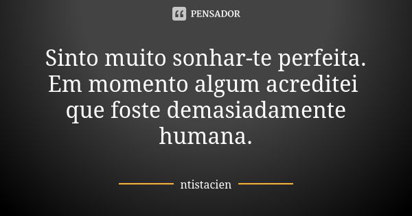 Sinto muito sonhar-te perfeita. Em momento algum acreditei que foste demasiadamente humana.... Frase de ntistacien.