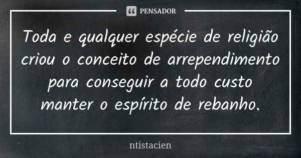 Toda e qualquer espécie de religião criou o conceito de arrependimento para conseguir a todo custo manter o espírito de rebanho.... Frase de ntistacien.