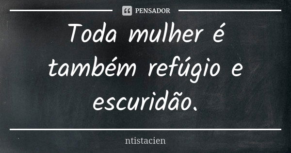 Toda mulher é também refúgio e escuridão.... Frase de ntistacien.