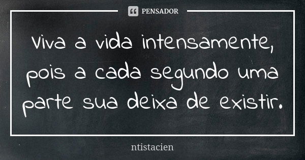 Viva a vida intensamente, pois a cada segundo uma parte sua deixa de existir.... Frase de ntistacien.