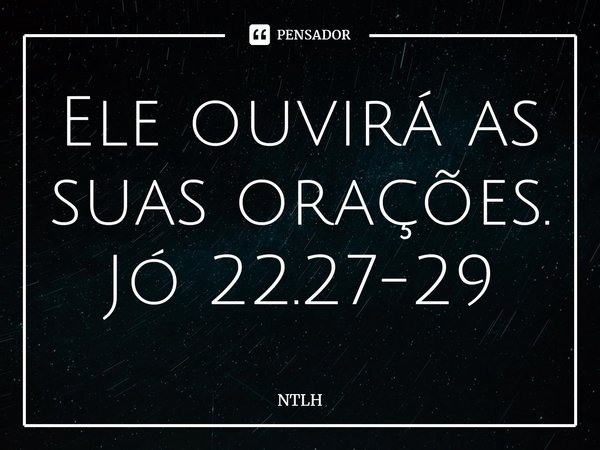 ⁠Ele ouvirá as suas orações. Jó 22.27-29... Frase de NTLH.