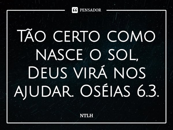 ⁠Tão certo como nasce o sol, Deus virá nos ajudar. Oséias 6.3.... Frase de NTLH.