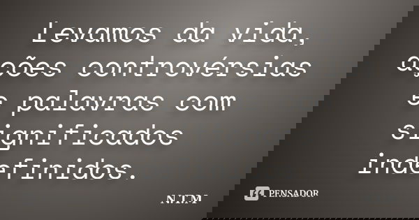 Levamos da vida, ações controvérsias e palavras com significados indefinidos.... Frase de N.T.M.