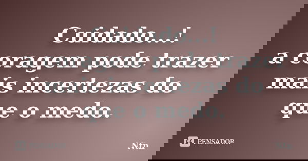Cuidado...! a coragem pode trazer mais incertezas do que o medo.... Frase de Ntn.