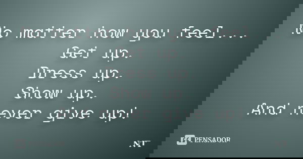 No matter how you feel... Get up. Dress up. Show up. And never give up!... Frase de nt.