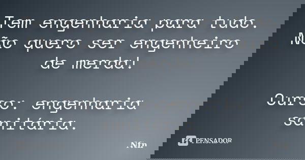 Tem engenharia para tudo. Não quero ser engenheiro de merda! Curso: engenharia sanitária.... Frase de Ntn.