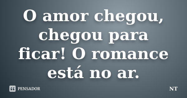 O amor chegou, chegou para ficar! O romance está no ar.... Frase de NT.