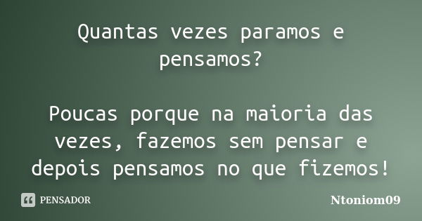 Quantas vezes paramos e pensamos? Poucas porque na maioria das vezes, fazemos sem pensar e depois pensamos no que fizemos!... Frase de Ntoniom09.