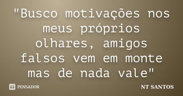 "Busco motivações nos meus próprios olhares, amigos falsos vem em monte mas de nada vale"... Frase de NT SANTOS.