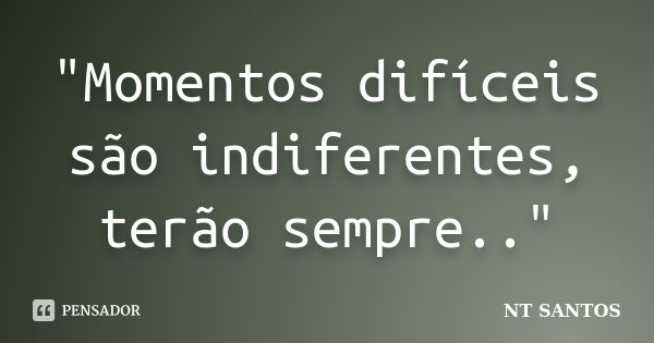 "Momentos difíceis​ são indiferentes, terão sempre.."... Frase de NT SANTOS.