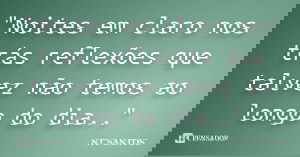 "Noites em claro nos trás reflexões que talvez não temos ao longo do dia.."... Frase de NT SANTOS.