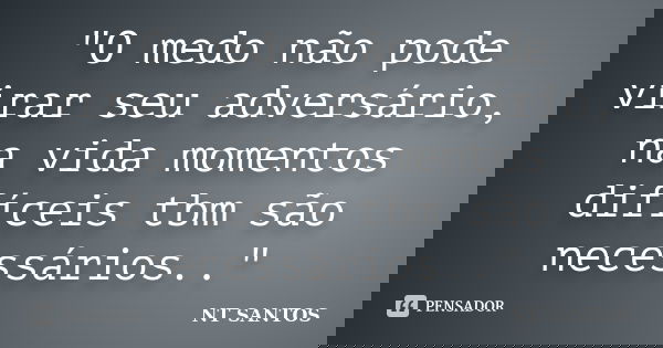 "O medo não pode virar seu adversário, na vida momentos difíceis tbm são necessários.."... Frase de NT SANTOS.