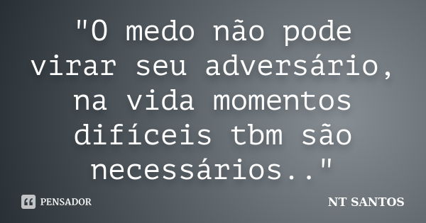 "O medo não pode virar seu adversário, na vida momentos difíceis tbm são necessários.."... Frase de NT SANTOS.