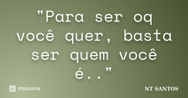 "Para ser oq você quer, basta ser quem você é.."... Frase de NT SANTOS.