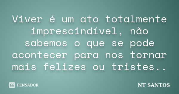 Viver é um ato totalmente imprescindível, não sabemos o que se pode acontecer para nos tornar mais felizes ou tristes..... Frase de NT SANTOS.