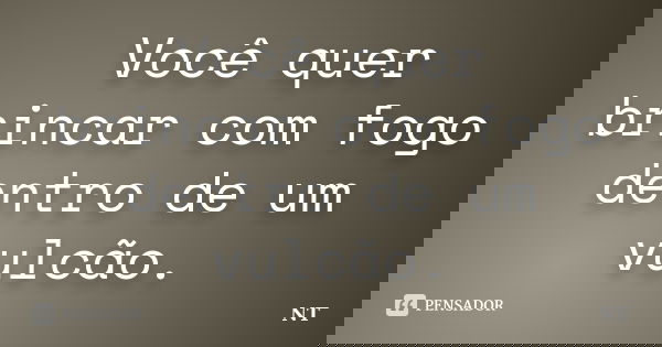 Você quer brincar com fogo dentro de um vulcão.... Frase de nt.