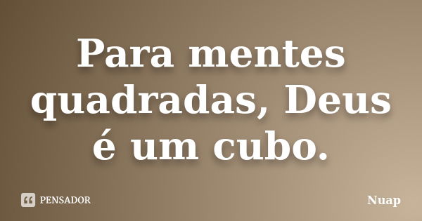 Para mentes quadradas, Deus é um cubo.... Frase de Nuap.