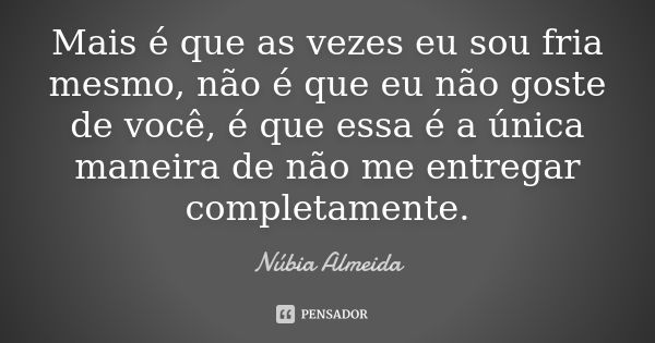 Mais é que as vezes eu sou fria mesmo, não é que eu não goste de você, é que essa é a única maneira de não me entregar completamente.... Frase de Núbia Almeida.