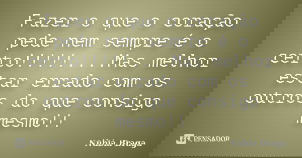 Fazer o que o coração pede nem sempre é o certo!!!!!....Mas melhor estar errado com os outros do que consigo mesmo!!... Frase de Núbia Braga.