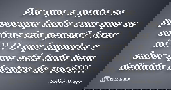 Por que a gente se preocupa tanto com que os outros vão pensar? Azar uê!!! O que importa e saber que está tudo bem definido dentro de você!!!... Frase de Núbia Braga.
