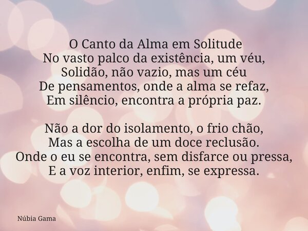 O Canto da Alma em Solitude No vasto palco da existência, um véu, Solidão, não vazio, mas um céu De pensamentos, onde a alma se refaz, Em silêncio, encontra a ... Frase de Núbia Gama.