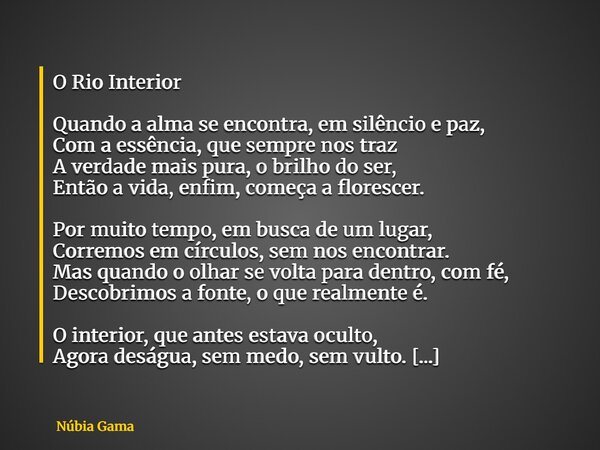 O Rio Interior Quando a alma se encontra, em silêncio e paz, Com a essência, que sempre nos traz A verdade mais pura, o brilho do ser, Então a vida, enfim, come... Frase de Núbia Gama.