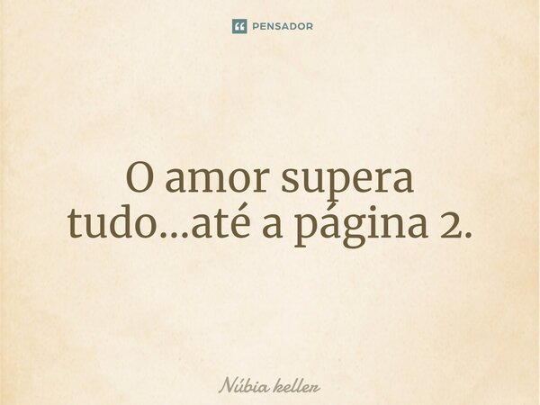 O amor supera tudo...até a página 2.... Frase de Núbia keller.