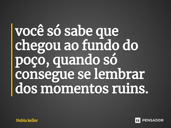 ⁠você só sabe que chegou ao fundo do poço, quando só consegue se lembrar dos momentos ruins.... Frase de Núbia keller.