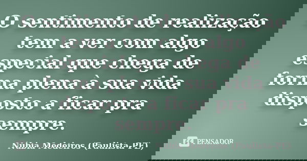 O sentimento de realização tem a ver com algo especial que chega de forma plena à sua vida disposto a ficar pra sempre.... Frase de Núbia Medeiros (Paulista-PE).