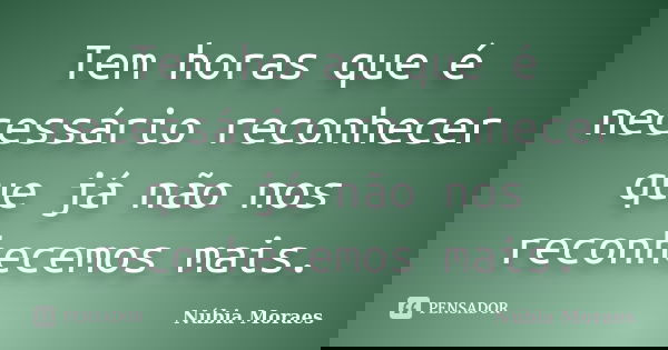 Tem horas que é necessário reconhecer que já não nos reconhecemos mais.... Frase de Núbia Moraes.