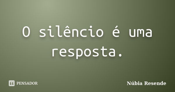 O silêncio é uma resposta.... Frase de Núbia Resende.