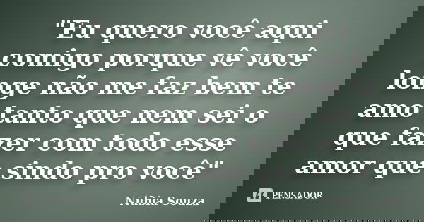 "Eu quero você aqui comigo porque vê você longe não me faz bem te amo tanto que nem sei o que fazer com todo esse amor que sindo pro você"... Frase de Núbia Souza.