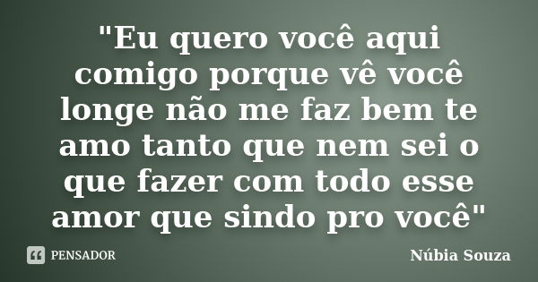 "Eu quero você aqui comigo porque vê você longe não me faz bem te amo tanto que nem sei o que fazer com todo esse amor que sindo pro você"... Frase de Núbia Souza.