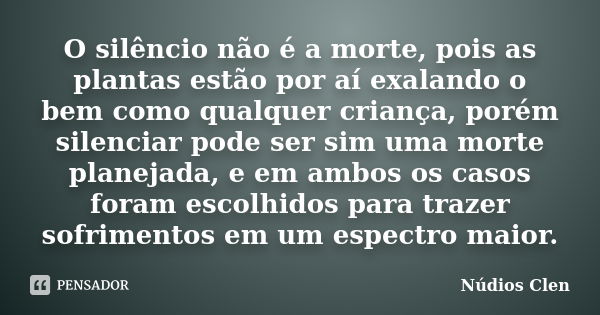 O silêncio não é a morte, pois as plantas estão por aí exalando o bem como qualquer criança, porém silenciar pode ser sim uma morte planejada, e em ambos os cas... Frase de Núdios Clen.