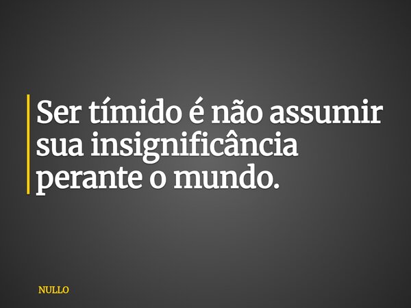 Ser tímido é não assumir sua insignificância perante o mundo.⁠... Frase de NULLO.