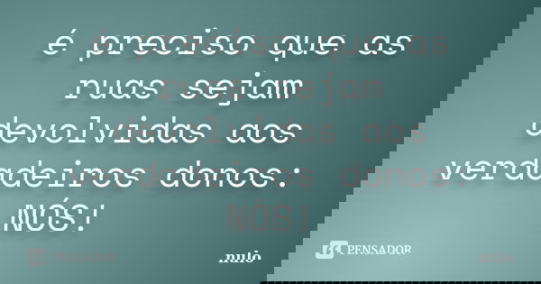 é preciso que as ruas sejam devolvidas aos verdadeiros donos: NÓS!... Frase de nulo.