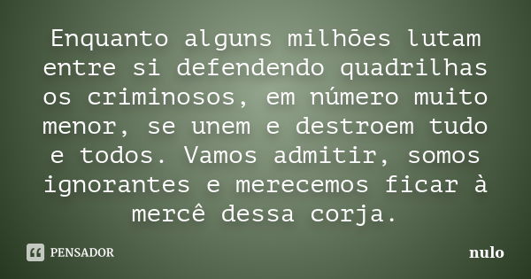 Enquanto alguns milhões lutam entre si defendendo quadrilhas os criminosos, em número muito menor, se unem e destroem tudo e todos. Vamos admitir, somos ignoran... Frase de nulo.