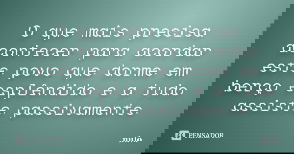 O que mais precisa acontecer para acordar este povo que dorme em berço esplêndido e a tudo assiste passivamente... Frase de nulo.